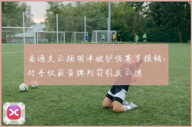 南通支云杨明洋被铲伤赛季报销，对手仅获黄牌判罚引发公愤