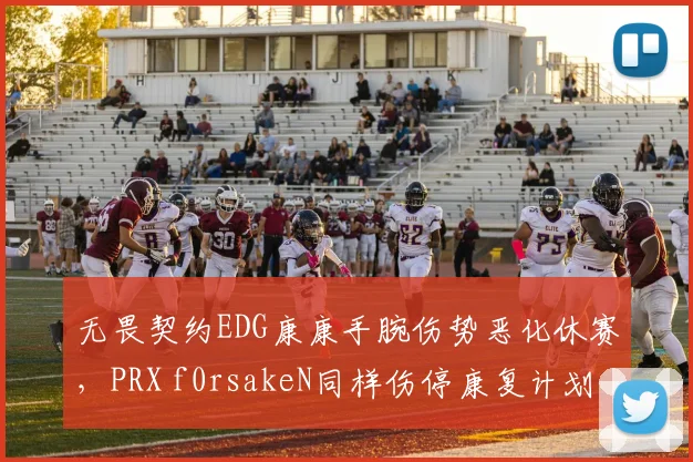 无畏契约EDG康康手腕伤势恶化休赛，PRX f0rsakeN同样伤停康复计划截然不同