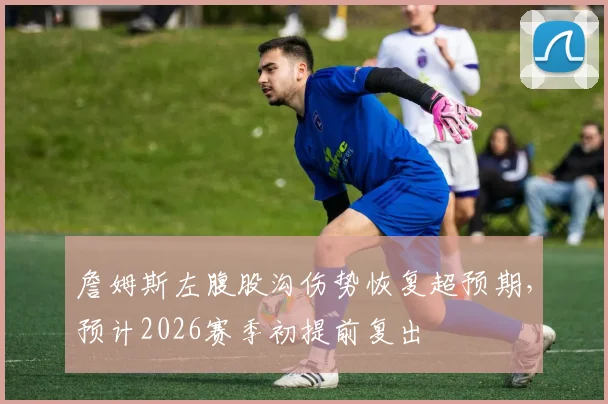 詹姆斯左腹股沟伤势恢复超预期，预计2026赛季初提前复出